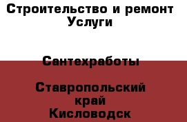 Строительство и ремонт Услуги - Сантехработы. Ставропольский край,Кисловодск г.